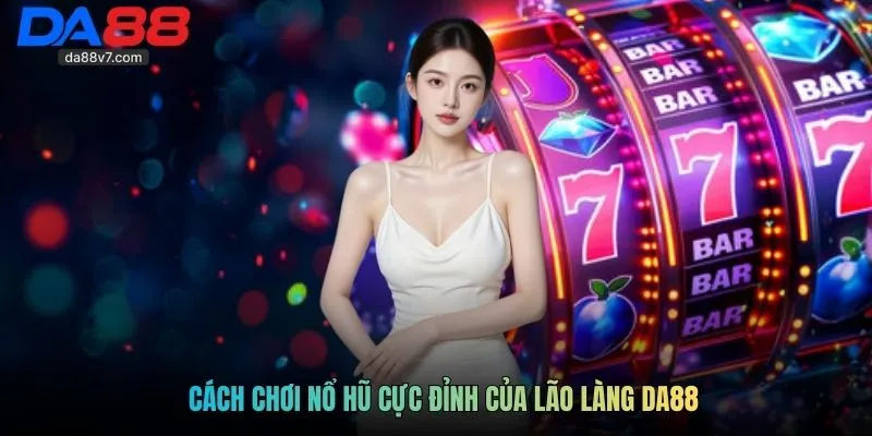 Cách chơi nổ hũ cực đỉnh của lão làng Da88