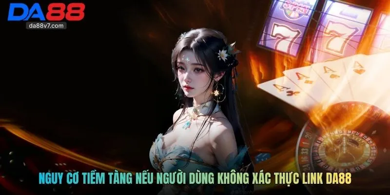 Nguy cơ tiềm tàng nếu người dùng không xác thực link DA88