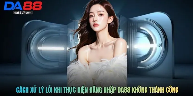 Cách xử lý lỗi khi thực hiện đăng nhập DA88 không thành công