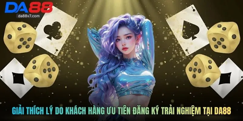 Giải thích lý do khách hàng ưu tiên đăng ký trải nghiệm tại DA88