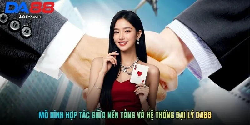 Mô hình hợp tác giữa nền tảng và hệ thống đại lý Da88